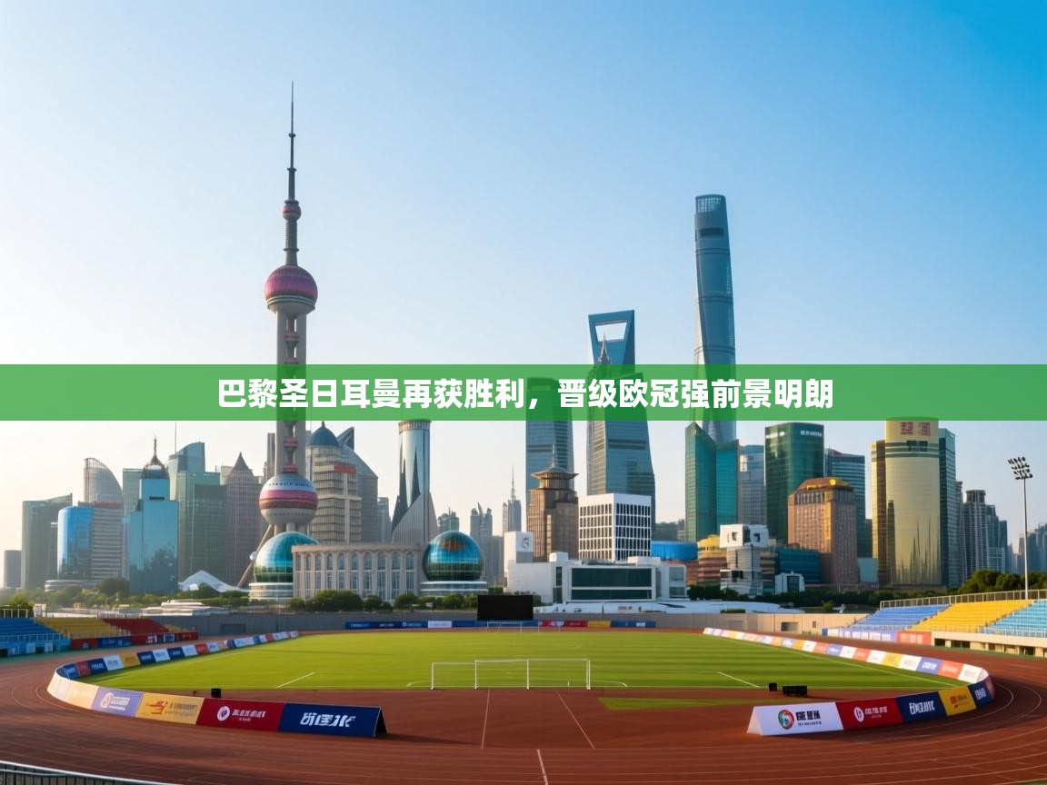 巴黎圣日耳曼再获胜利，晋级欧冠强前景明朗